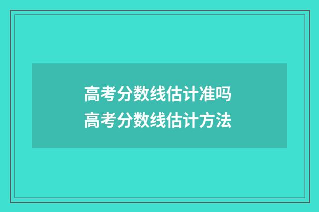 高考分数线估计准吗 高考分数线估计方法