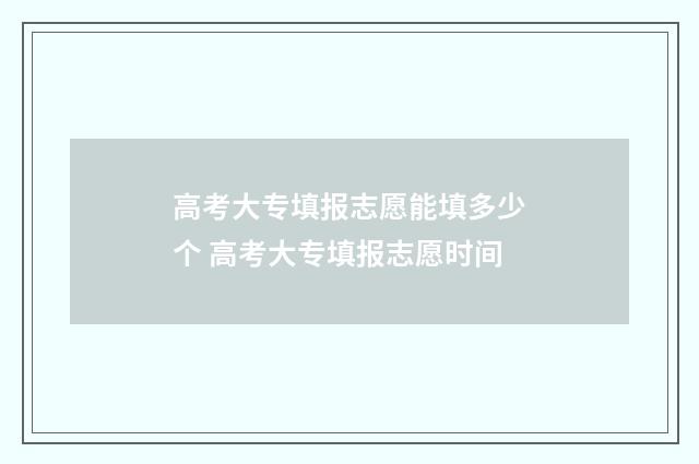 高考大专填报志愿能填多少个 高考大专填报志愿时间