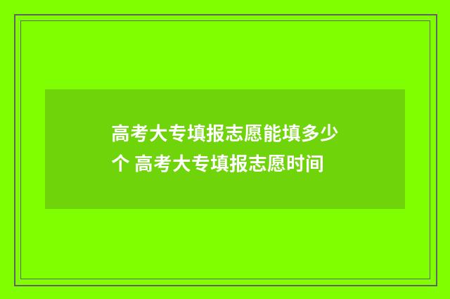 高考大专填报志愿能填多少个 高考大专填报志愿时间