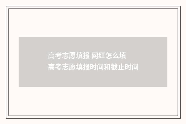 高考志愿填报 网红怎么填 高考志愿填报时间和截止时间