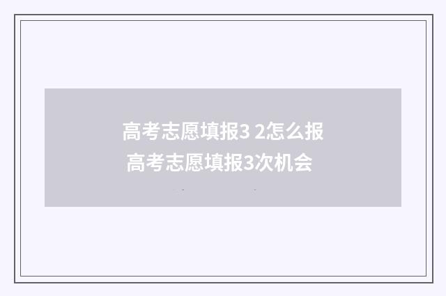 高考志愿填报3 2怎么报 高考志愿填报3次机会