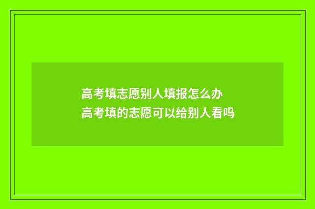 高考填志愿别人填报怎么办 高考填的志愿可以给别人看吗