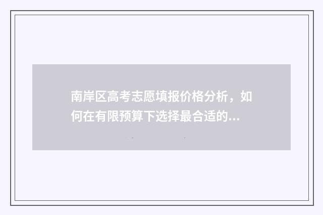 南岸区高考志愿填报价格分析，如何在有限预算下选择最合适的志愿填报方案？ 南岸高考考场在哪里