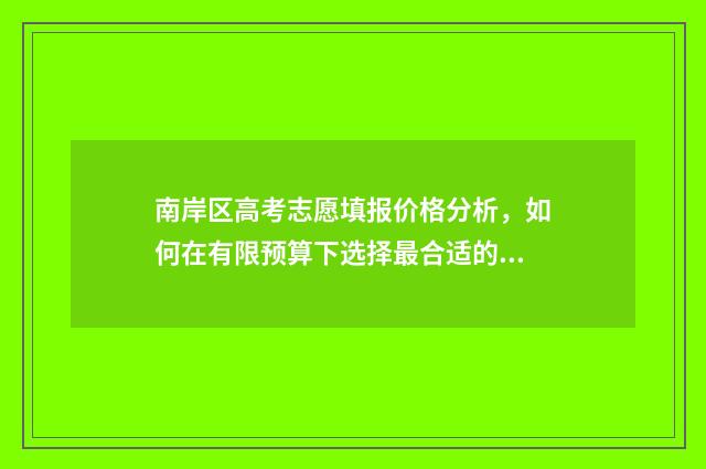 南岸区高考志愿填报价格分析，如何在有限预算下选择最合适的志愿填报方案？ 南岸高考考场在哪里