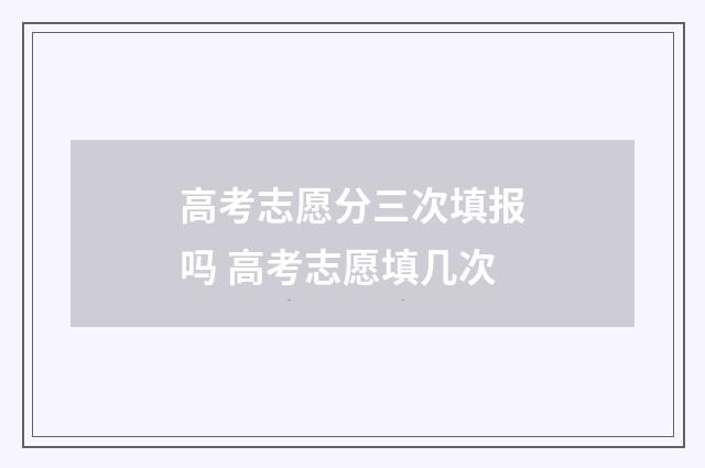 高考志愿分三次填报吗 高考志愿填几次