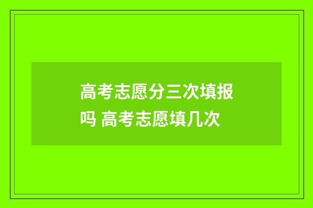 高考志愿分三次填报吗 高考志愿填几次