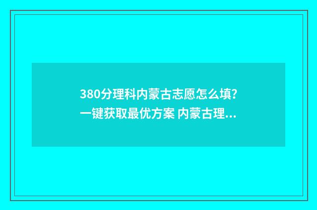 380分理科内蒙古志愿怎么填？一键获取最优方案 内蒙古理科338分