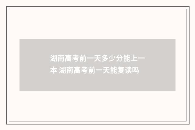 湖南高考前一天多少分能上一本 湖南高考前一天能复读吗