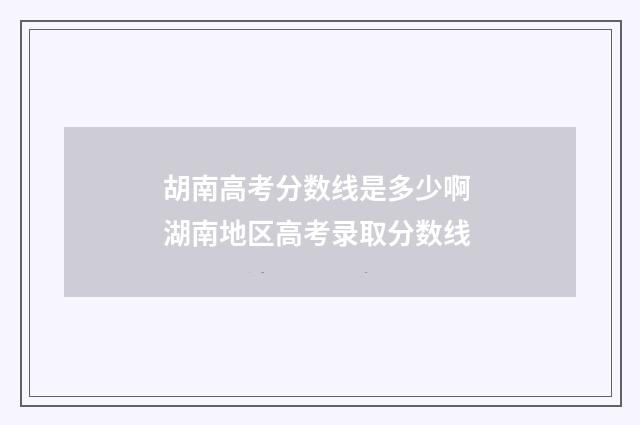 胡南高考分数线是多少啊 湖南地区高考录取分数线