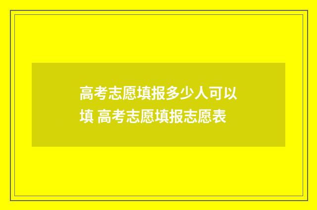 高考志愿填报多少人可以填 高考志愿填报志愿表