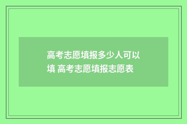 高考志愿填报多少人可以填 高考志愿填报志愿表