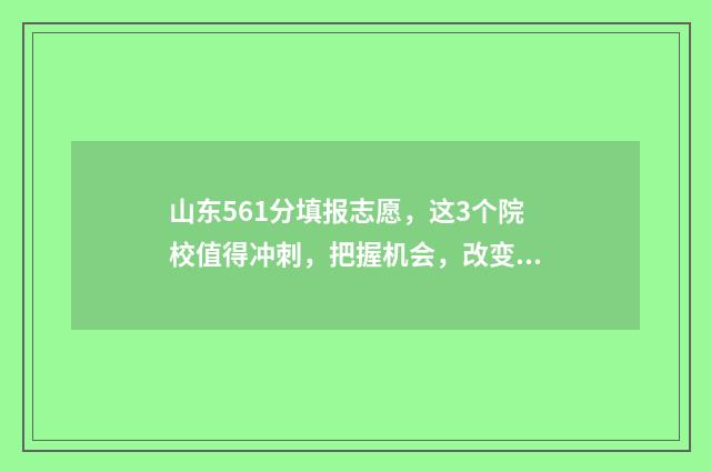 山东561分填报志愿，这3个院校值得冲刺，把握机会，改变人生 山东高考分数线561什么概念