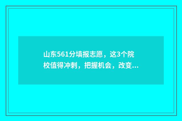 山东561分填报志愿，这3个院校值得冲刺，把握机会，改变人生 山东高考分数线561什么概念