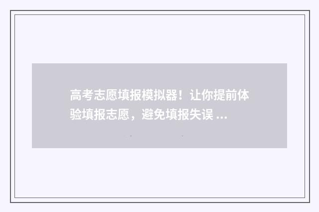 高考志愿填报模拟器！让你提前体验填报志愿，避免填报失误 高考志愿填报模板山西