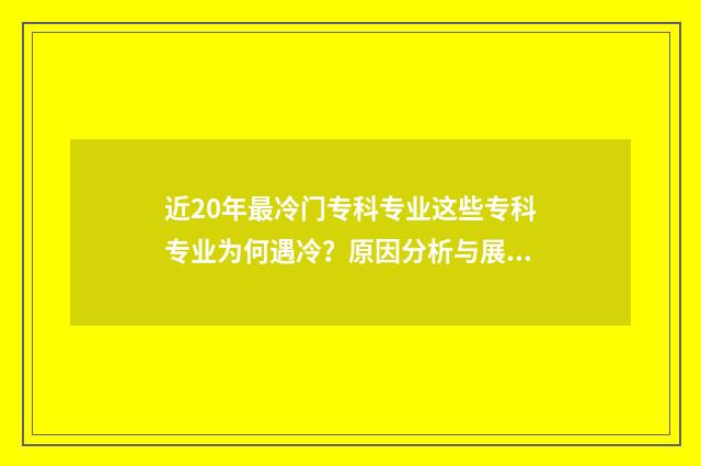 近20年最冷门专科专业这些专科专业为何遇冷？原因分析与展望 近年比较冷门的专业