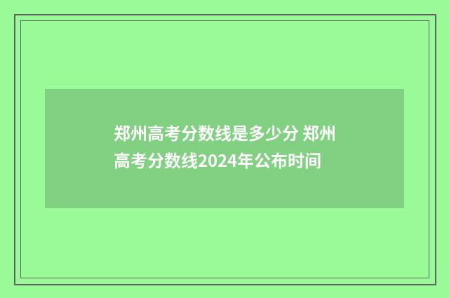 郑州高考分数线是多少分 郑州高考分数线2024年公布时间