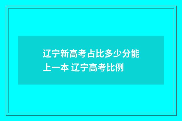 辽宁新高考占比多少分能上一本 辽宁高考比例