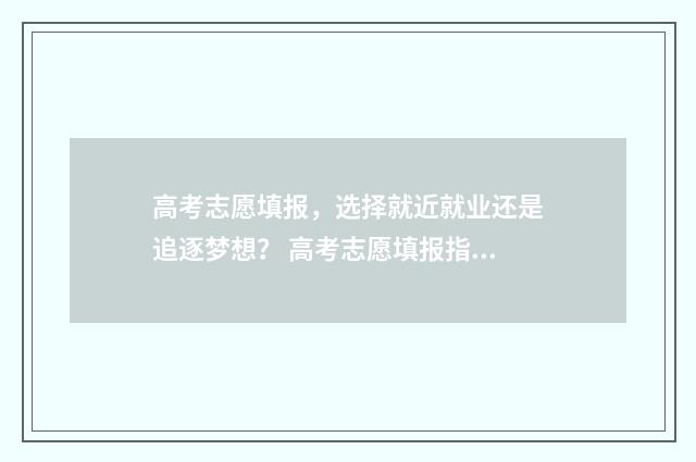 高考志愿填报，选择就近就业还是追逐梦想？ 高考志愿填报指导