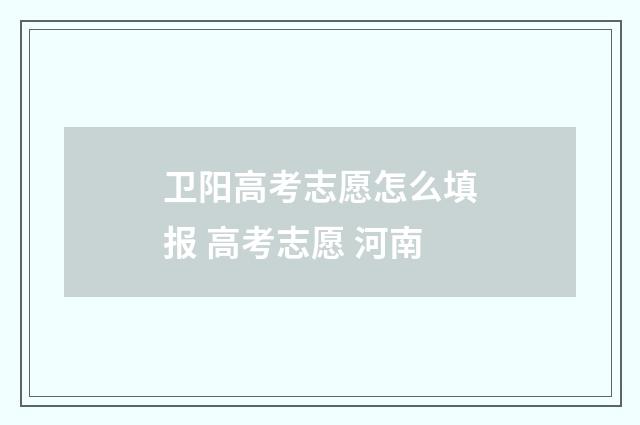 卫阳高考志愿怎么填报 高考志愿 河南