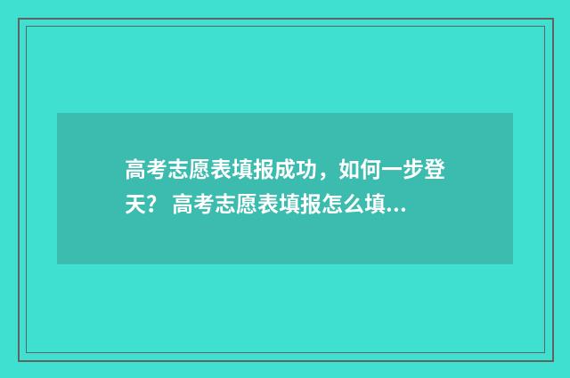 高考志愿表填报成功，如何一步登天？ 高考志愿表填报怎么填报的
