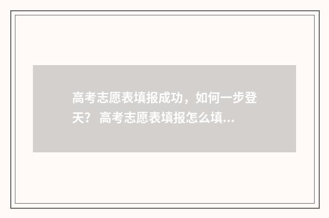 高考志愿表填报成功，如何一步登天？ 高考志愿表填报怎么填报的