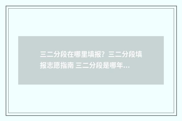 三二分段在哪里填报？三二分段填报志愿指南 三二分段是哪年开始的