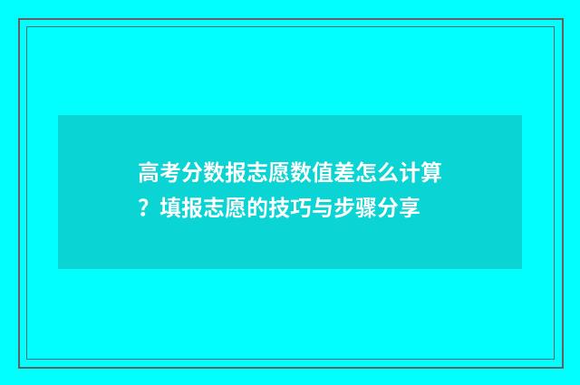 高考分数报志愿数值差怎么计算？填报志愿的技巧与步骤分享