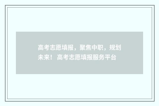 高考志愿填报，聚焦中职，规划未来！ 高考志愿填报服务平台