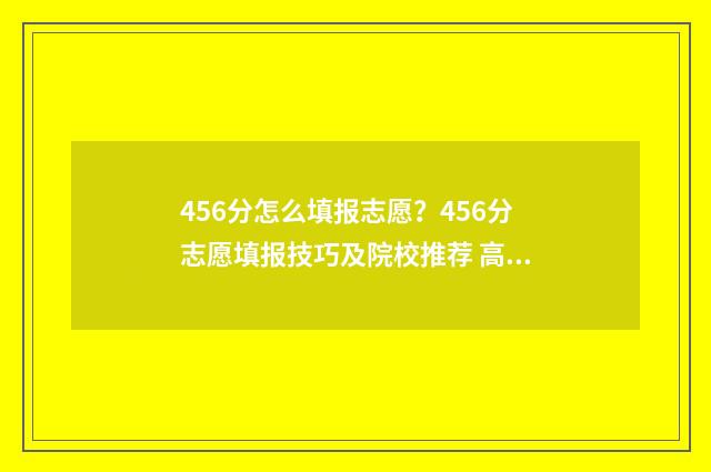 456分怎么填报志愿？456分志愿填报技巧及院校推荐 高考填报志愿45是什么