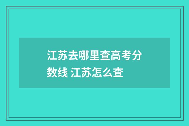江苏去哪里查高考分数线 江苏怎么查