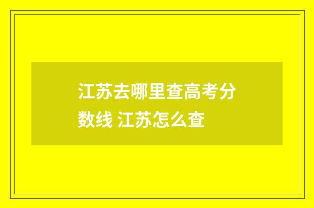 江苏去哪里查高考分数线 江苏怎么查