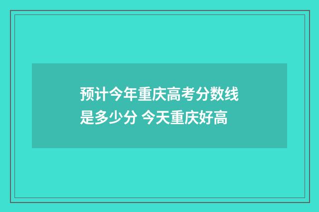 预计今年重庆高考分数线是多少分 今天重庆好高