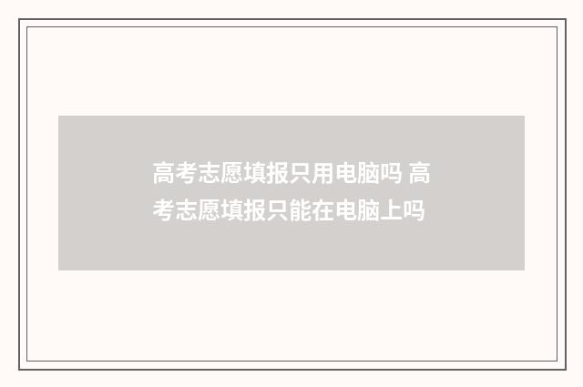高考志愿填报只用电脑吗 高考志愿填报只能在电脑上吗