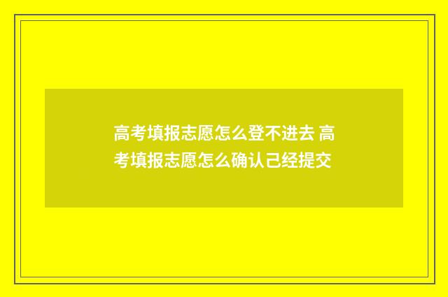 高考填报志愿怎么登不进去 高考填报志愿怎么确认己经提交