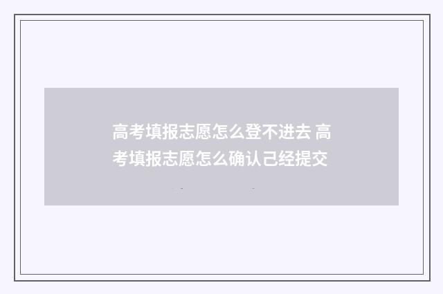 高考填报志愿怎么登不进去 高考填报志愿怎么确认己经提交