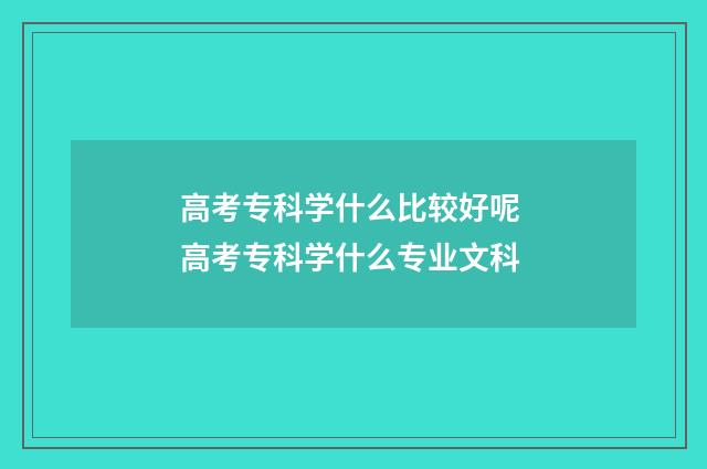 高考专科学什么比较好呢 高考专科学什么专业文科