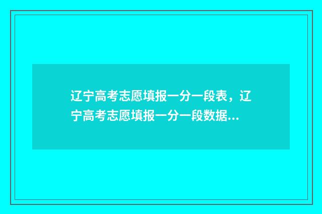 辽宁高考志愿填报一分一段表，辽宁高考志愿填报一分一段数据 新高考志愿网