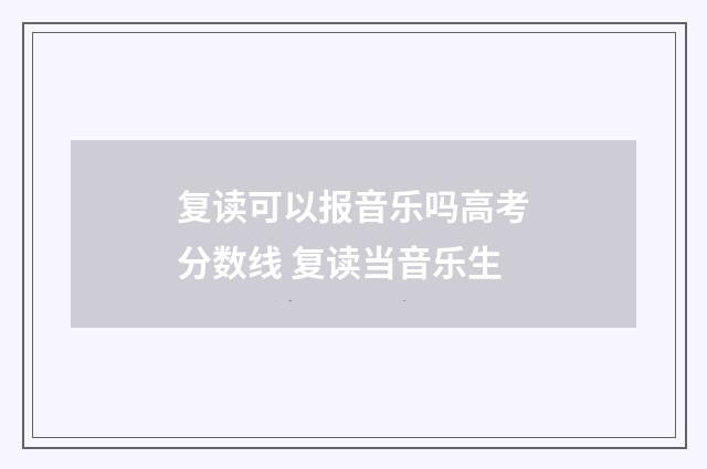 复读可以报音乐吗高考分数线 复读当音乐生