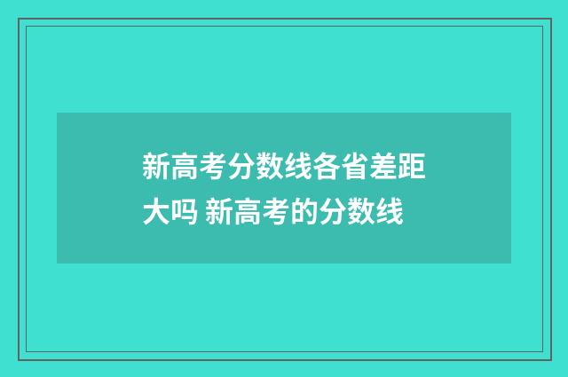 新高考分数线各省差距大吗 新高考的分数线