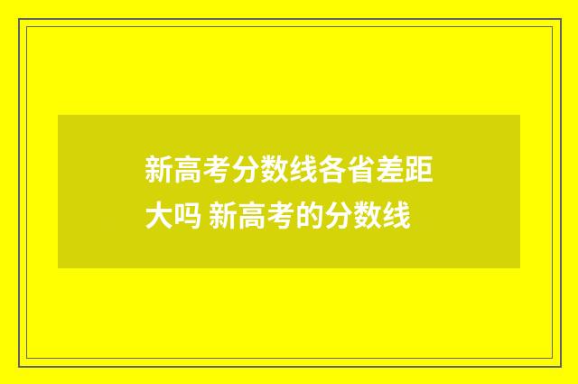 新高考分数线各省差距大吗 新高考的分数线