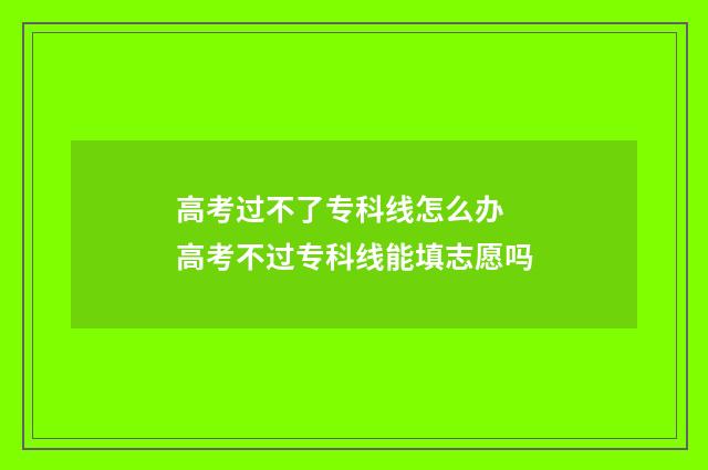 高考过不了专科线怎么办 高考不过专科线能填志愿吗