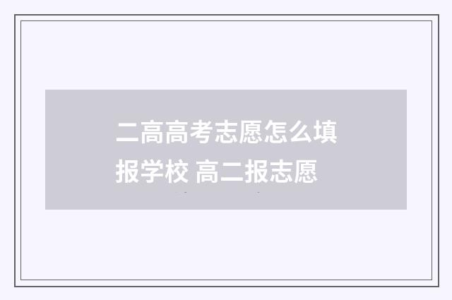 二高高考志愿怎么填报学校 高二报志愿