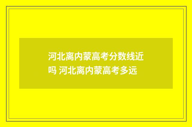 河北离内蒙高考分数线近吗 河北离内蒙高考多远