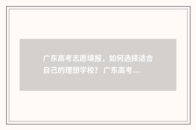 广东高考志愿填报，如何选择适合自己的理想学校？ 广东高考志愿填报模板