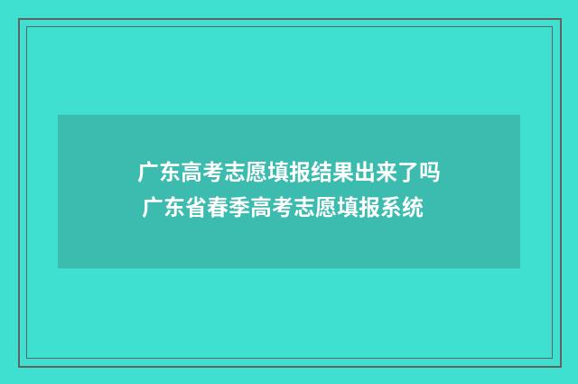 广东高考志愿填报结果出来了吗 广东省春季高考志愿填报系统