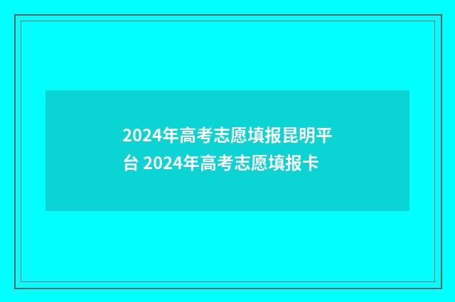 2024年高考志愿填报昆明平台 2024年高考志愿填报卡