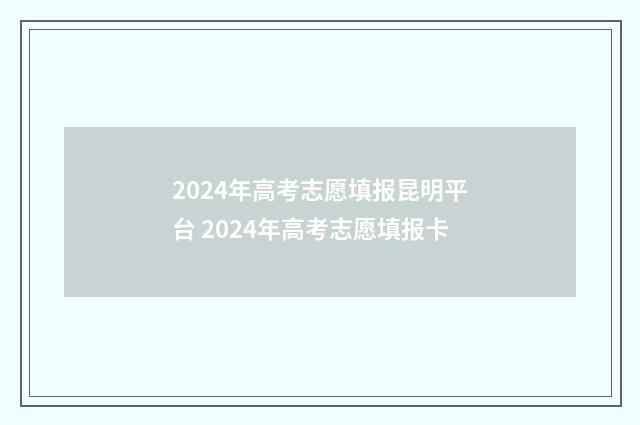 2024年高考志愿填报昆明平台 2024年高考志愿填报卡