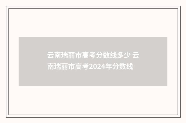 云南瑞丽市高考分数线多少 云南瑞丽市高考2024年分数线