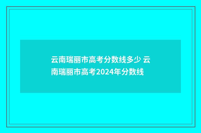 云南瑞丽市高考分数线多少 云南瑞丽市高考2024年分数线