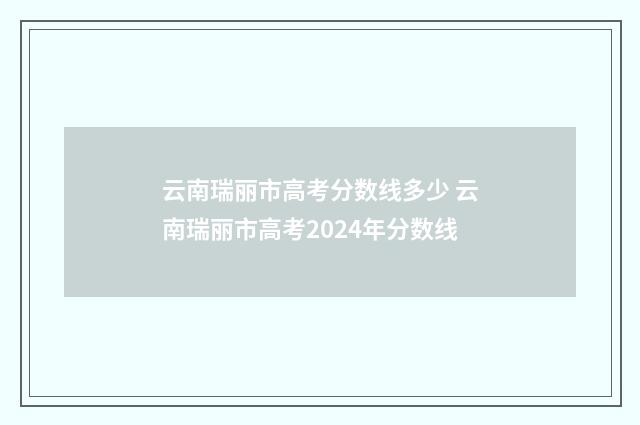 云南瑞丽市高考分数线多少 云南瑞丽市高考2024年分数线